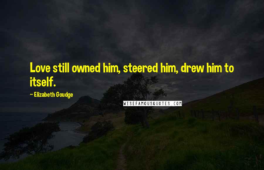 Elizabeth Goudge Quotes: Love still owned him, steered him, drew him to itself.