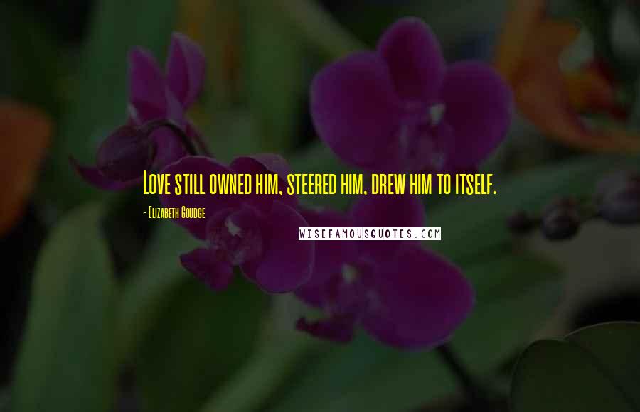 Elizabeth Goudge Quotes: Love still owned him, steered him, drew him to itself.