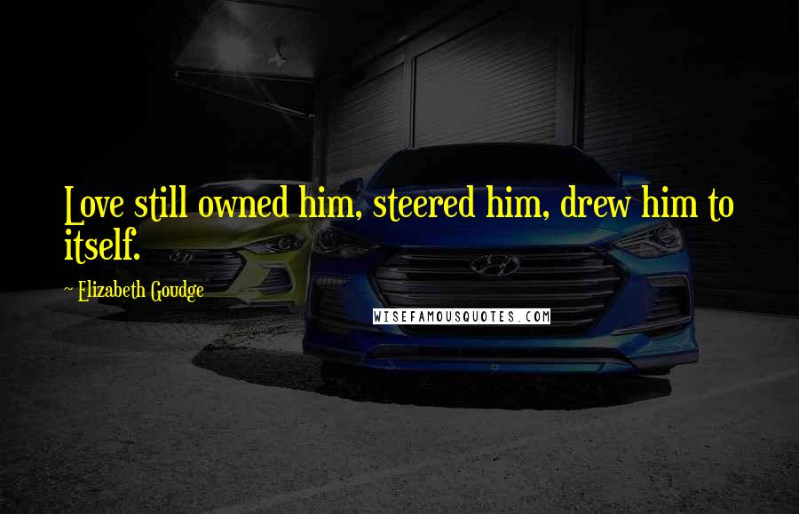 Elizabeth Goudge Quotes: Love still owned him, steered him, drew him to itself.