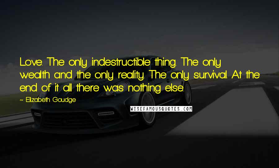 Elizabeth Goudge Quotes: Love. The only indestructible thing. The only wealth and the only reality. The only survival. At the end of it all there was nothing else.