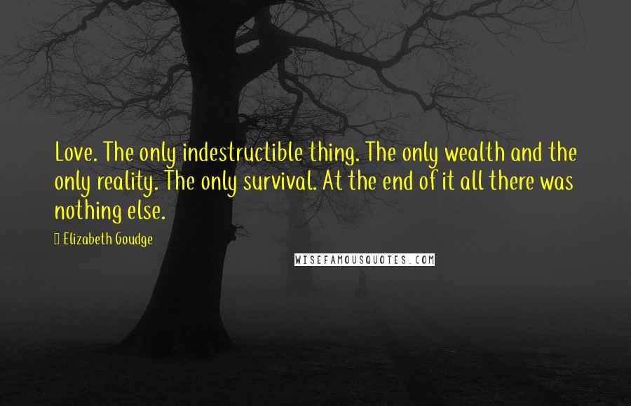 Elizabeth Goudge Quotes: Love. The only indestructible thing. The only wealth and the only reality. The only survival. At the end of it all there was nothing else.