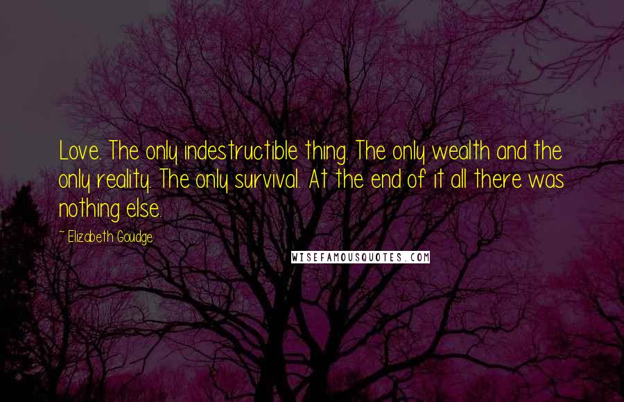 Elizabeth Goudge Quotes: Love. The only indestructible thing. The only wealth and the only reality. The only survival. At the end of it all there was nothing else.