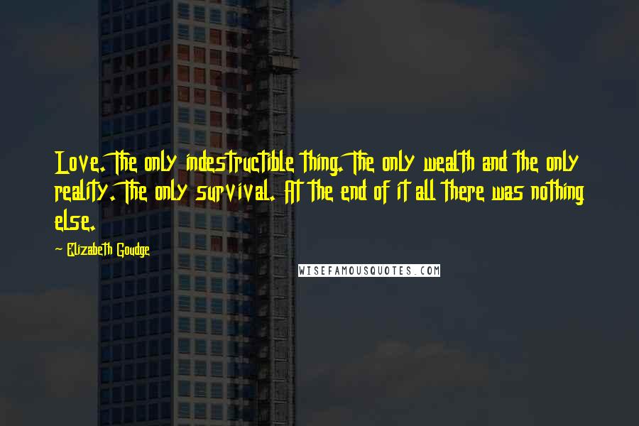 Elizabeth Goudge Quotes: Love. The only indestructible thing. The only wealth and the only reality. The only survival. At the end of it all there was nothing else.