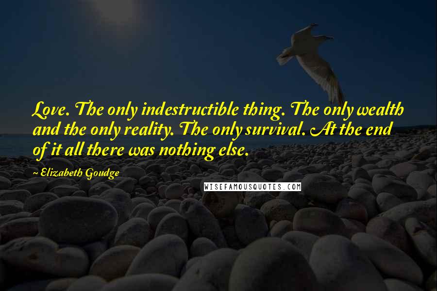 Elizabeth Goudge Quotes: Love. The only indestructible thing. The only wealth and the only reality. The only survival. At the end of it all there was nothing else.