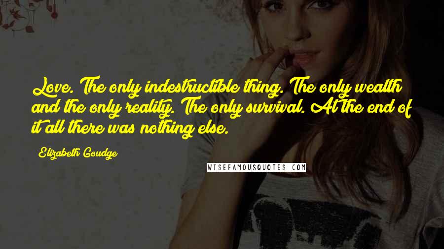 Elizabeth Goudge Quotes: Love. The only indestructible thing. The only wealth and the only reality. The only survival. At the end of it all there was nothing else.