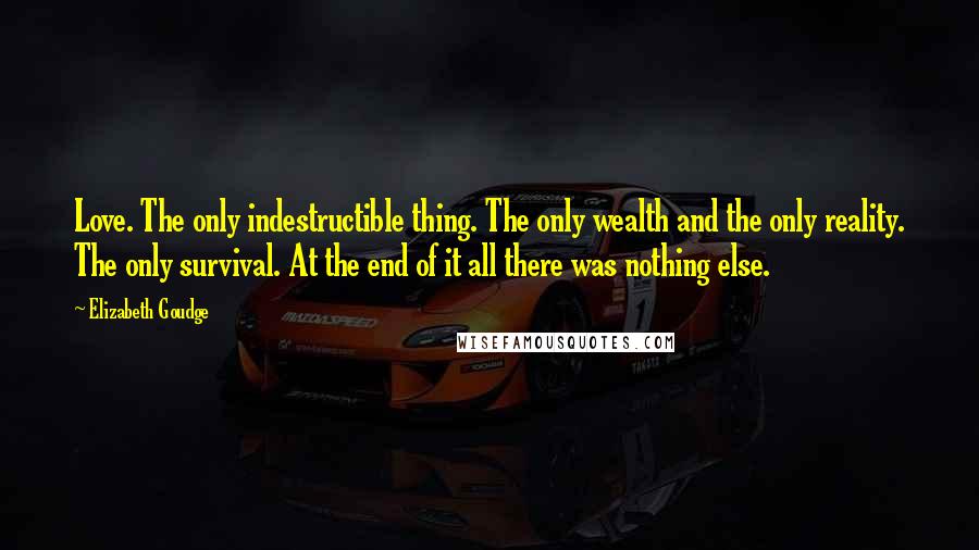 Elizabeth Goudge Quotes: Love. The only indestructible thing. The only wealth and the only reality. The only survival. At the end of it all there was nothing else.