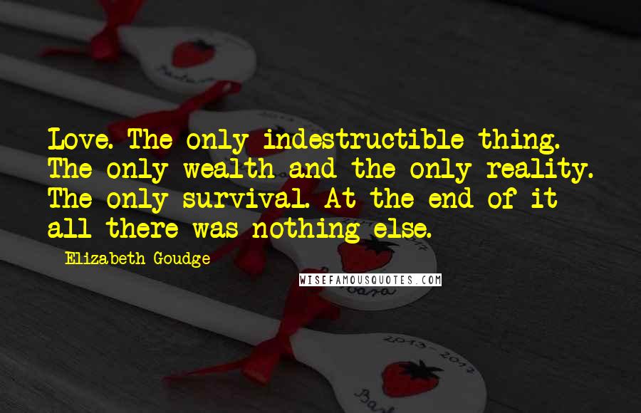 Elizabeth Goudge Quotes: Love. The only indestructible thing. The only wealth and the only reality. The only survival. At the end of it all there was nothing else.