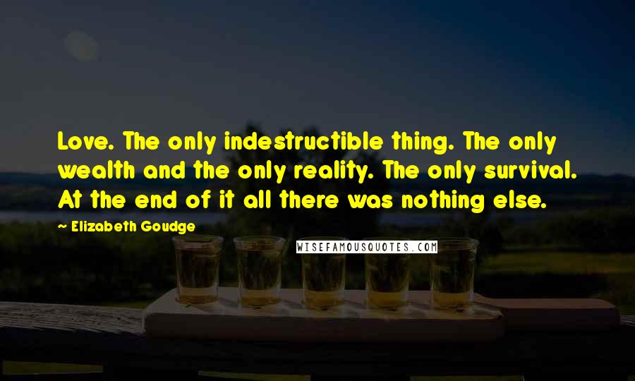 Elizabeth Goudge Quotes: Love. The only indestructible thing. The only wealth and the only reality. The only survival. At the end of it all there was nothing else.