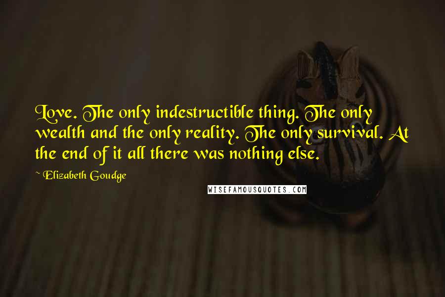 Elizabeth Goudge Quotes: Love. The only indestructible thing. The only wealth and the only reality. The only survival. At the end of it all there was nothing else.