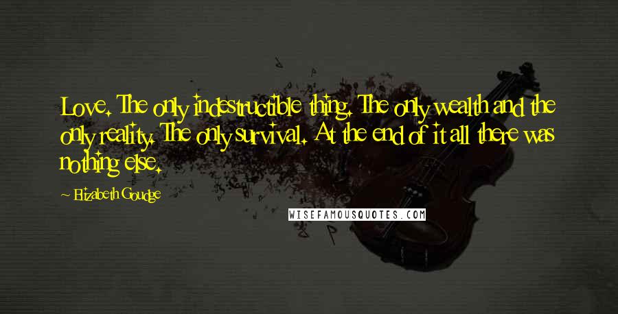 Elizabeth Goudge Quotes: Love. The only indestructible thing. The only wealth and the only reality. The only survival. At the end of it all there was nothing else.