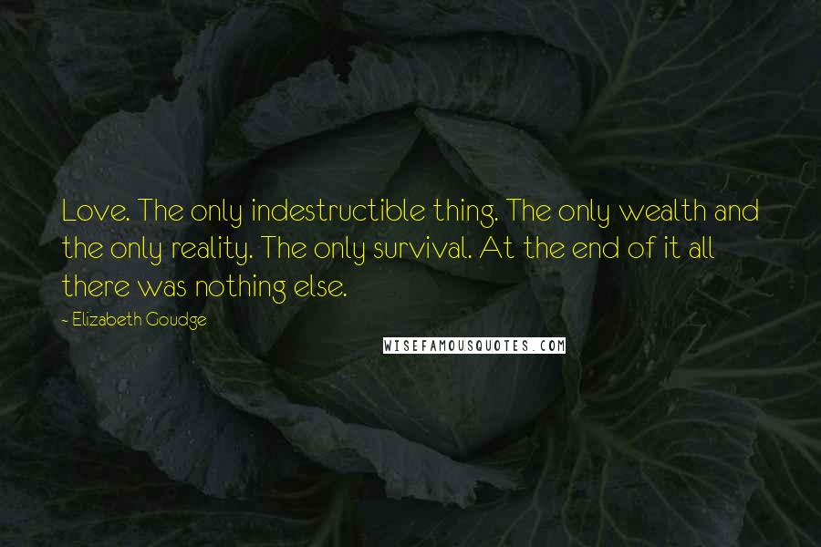 Elizabeth Goudge Quotes: Love. The only indestructible thing. The only wealth and the only reality. The only survival. At the end of it all there was nothing else.