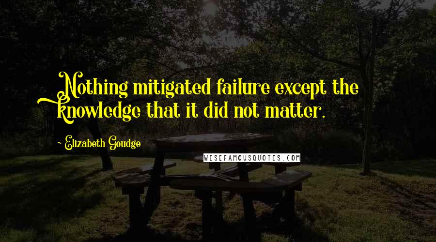 Elizabeth Goudge Quotes: Nothing mitigated failure except the knowledge that it did not matter.