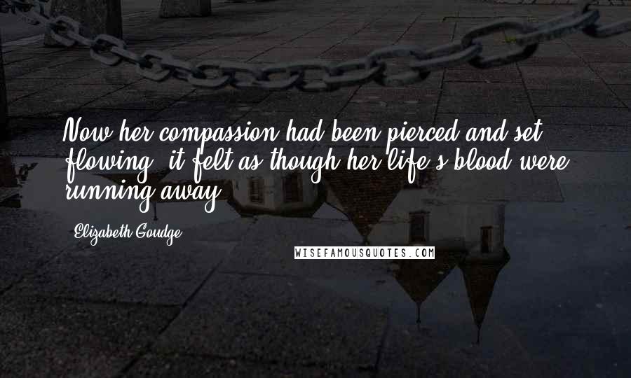 Elizabeth Goudge Quotes: Now her compassion had been pierced and set flowing; it felt as though her life's blood were running away.