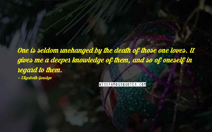 Elizabeth Goudge Quotes: One is seldom unchanged by the death of those one loves. It gives me a deeper knowledge of them, and so of oneself in regard to them.