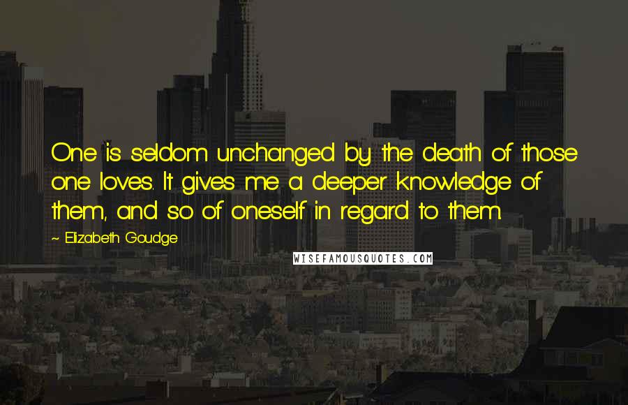 Elizabeth Goudge Quotes: One is seldom unchanged by the death of those one loves. It gives me a deeper knowledge of them, and so of oneself in regard to them.