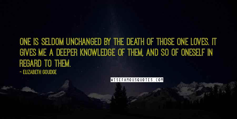 Elizabeth Goudge Quotes: One is seldom unchanged by the death of those one loves. It gives me a deeper knowledge of them, and so of oneself in regard to them.