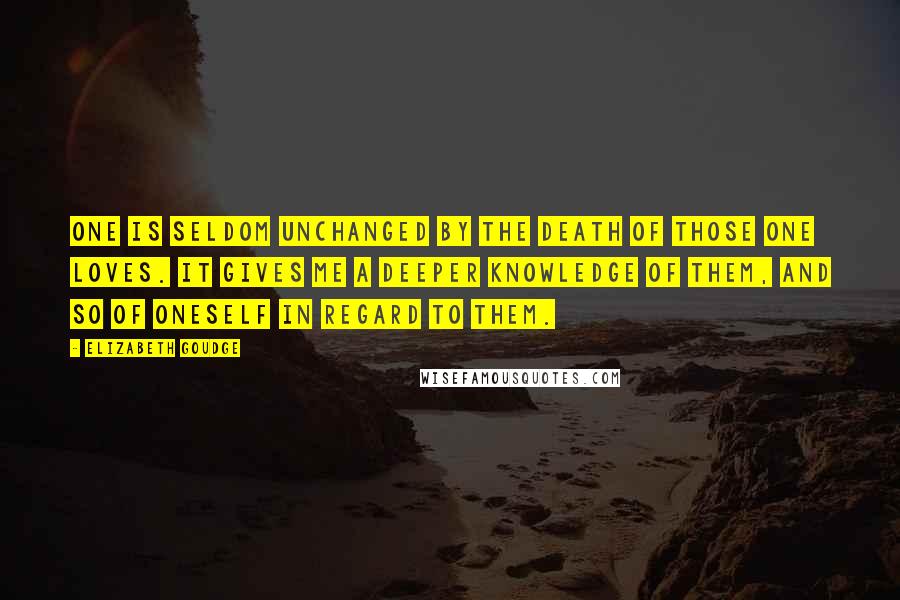 Elizabeth Goudge Quotes: One is seldom unchanged by the death of those one loves. It gives me a deeper knowledge of them, and so of oneself in regard to them.