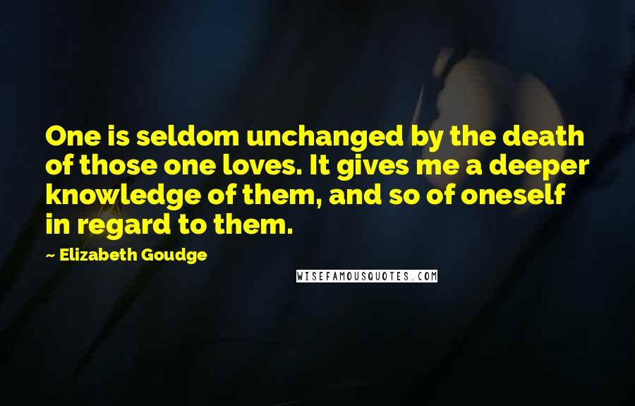 Elizabeth Goudge Quotes: One is seldom unchanged by the death of those one loves. It gives me a deeper knowledge of them, and so of oneself in regard to them.