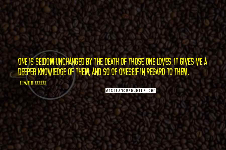 Elizabeth Goudge Quotes: One is seldom unchanged by the death of those one loves. It gives me a deeper knowledge of them, and so of oneself in regard to them.