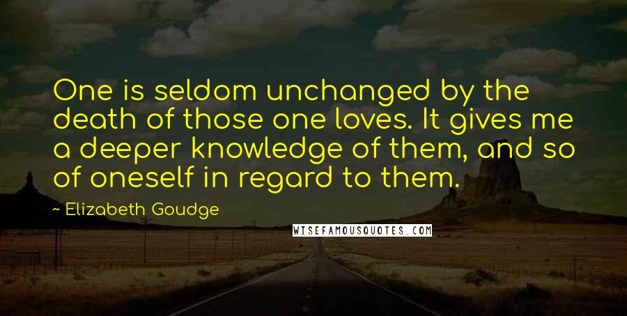 Elizabeth Goudge Quotes: One is seldom unchanged by the death of those one loves. It gives me a deeper knowledge of them, and so of oneself in regard to them.
