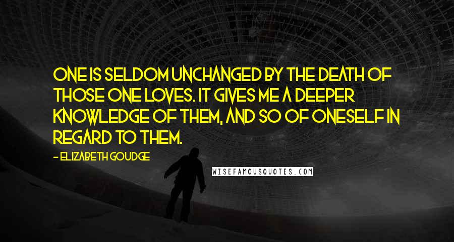 Elizabeth Goudge Quotes: One is seldom unchanged by the death of those one loves. It gives me a deeper knowledge of them, and so of oneself in regard to them.