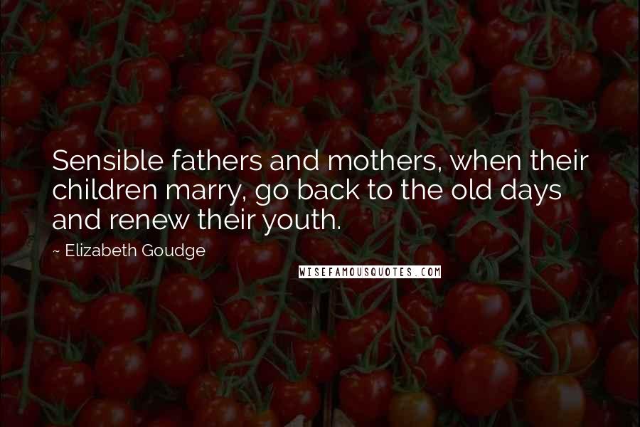 Elizabeth Goudge Quotes: Sensible fathers and mothers, when their children marry, go back to the old days and renew their youth.