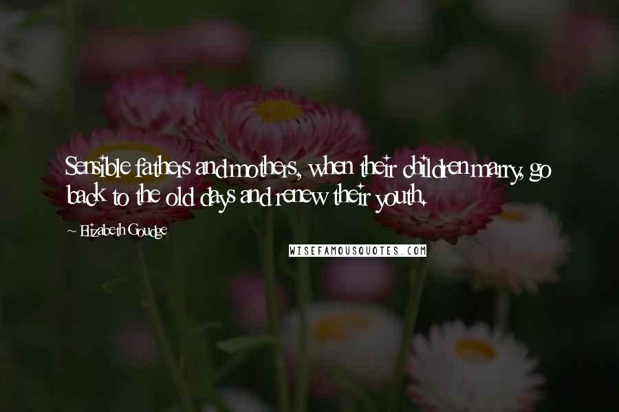 Elizabeth Goudge Quotes: Sensible fathers and mothers, when their children marry, go back to the old days and renew their youth.