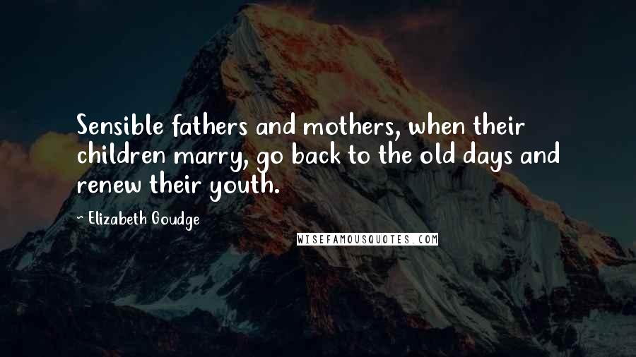 Elizabeth Goudge Quotes: Sensible fathers and mothers, when their children marry, go back to the old days and renew their youth.