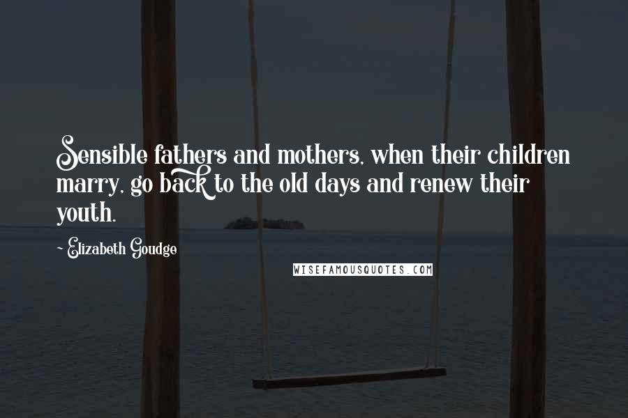 Elizabeth Goudge Quotes: Sensible fathers and mothers, when their children marry, go back to the old days and renew their youth.