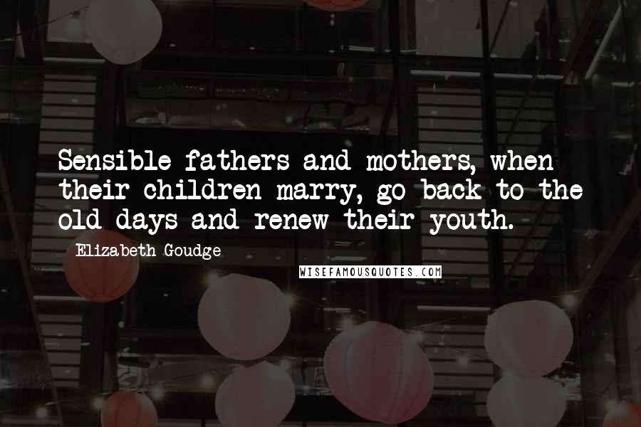 Elizabeth Goudge Quotes: Sensible fathers and mothers, when their children marry, go back to the old days and renew their youth.