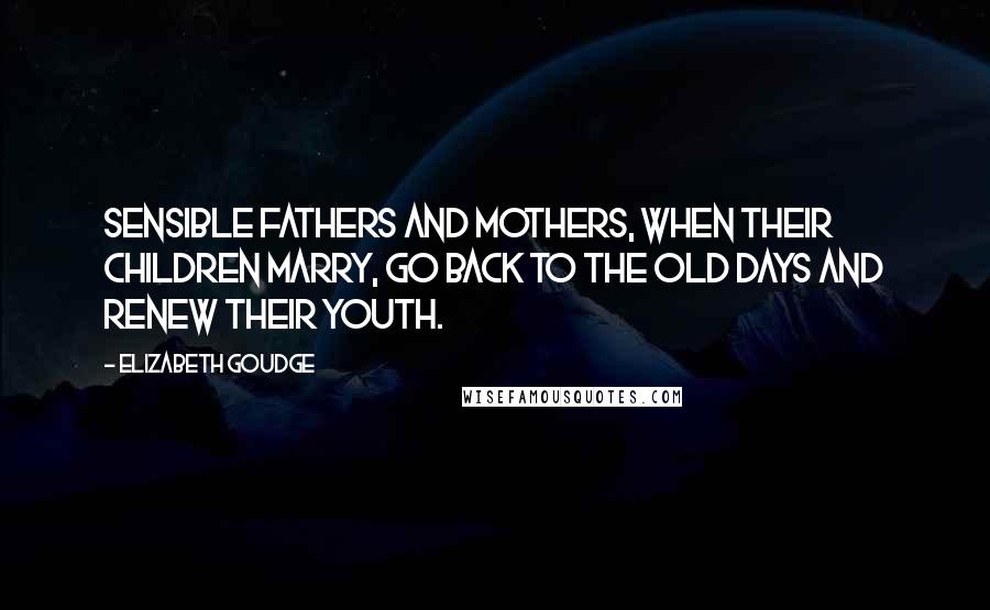 Elizabeth Goudge Quotes: Sensible fathers and mothers, when their children marry, go back to the old days and renew their youth.