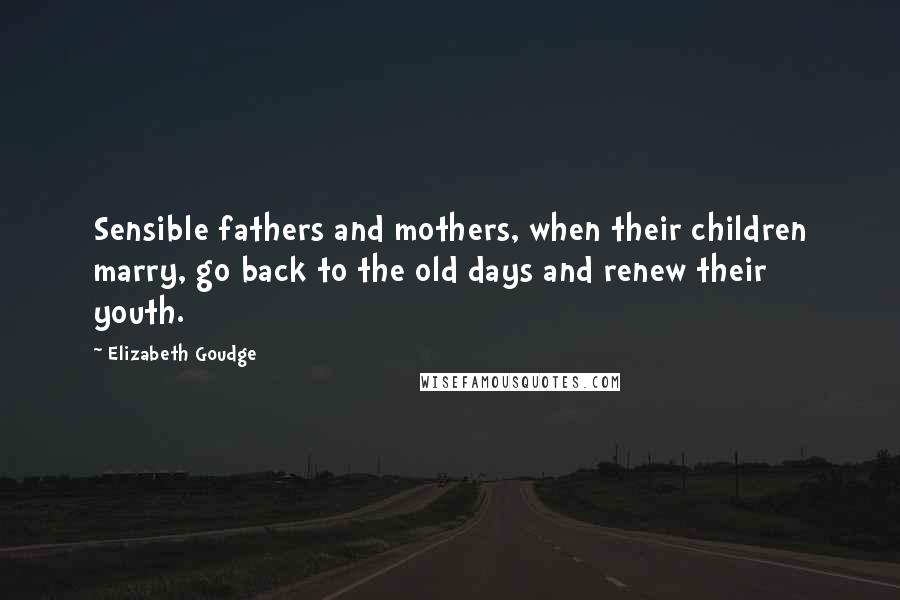 Elizabeth Goudge Quotes: Sensible fathers and mothers, when their children marry, go back to the old days and renew their youth.