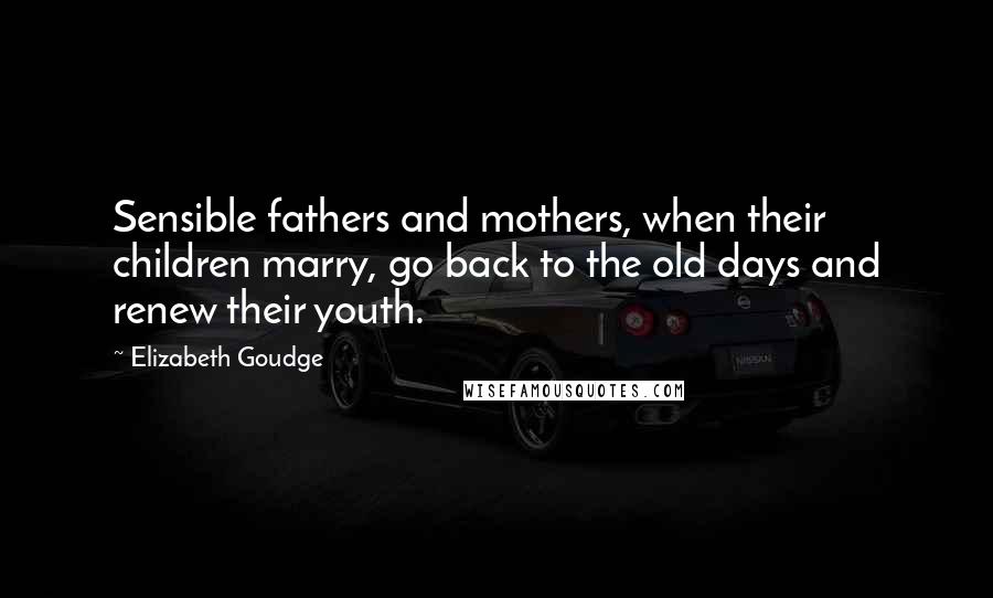 Elizabeth Goudge Quotes: Sensible fathers and mothers, when their children marry, go back to the old days and renew their youth.