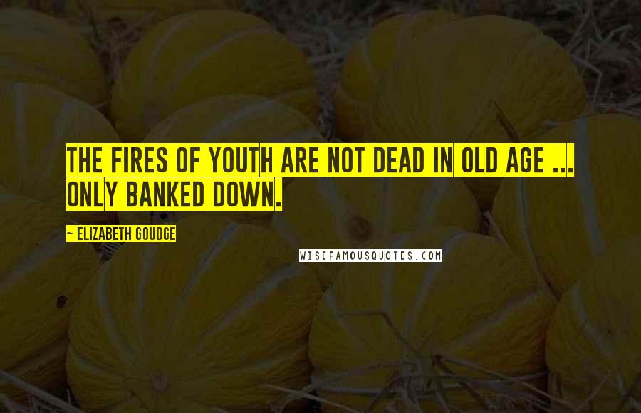 Elizabeth Goudge Quotes: The fires of youth are not dead in old age ... only banked down.