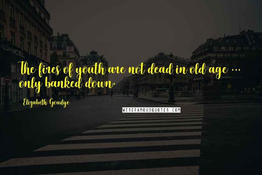 Elizabeth Goudge Quotes: The fires of youth are not dead in old age ... only banked down.