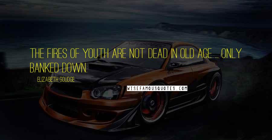 Elizabeth Goudge Quotes: The fires of youth are not dead in old age ... only banked down.