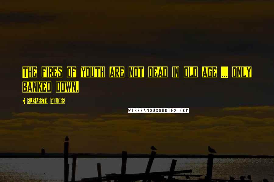 Elizabeth Goudge Quotes: The fires of youth are not dead in old age ... only banked down.