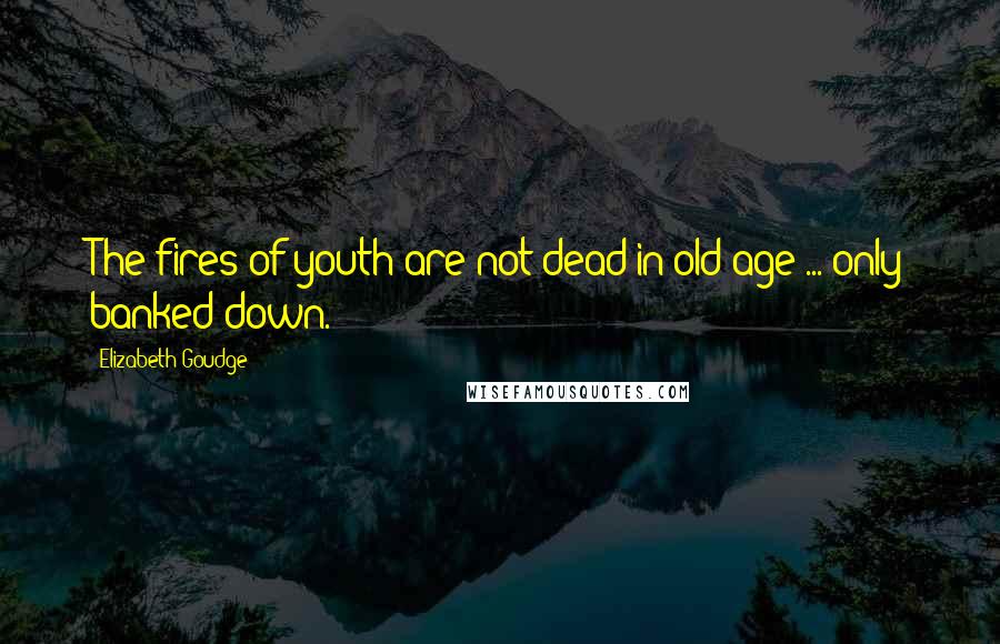 Elizabeth Goudge Quotes: The fires of youth are not dead in old age ... only banked down.