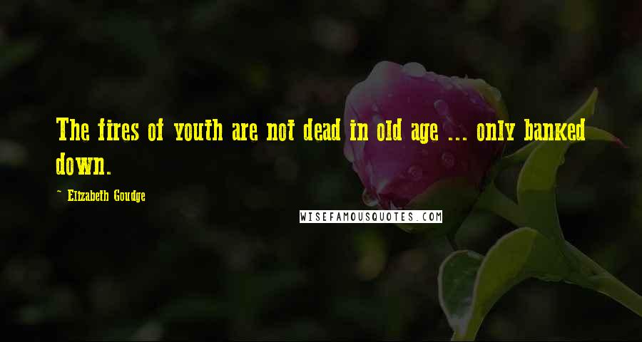 Elizabeth Goudge Quotes: The fires of youth are not dead in old age ... only banked down.