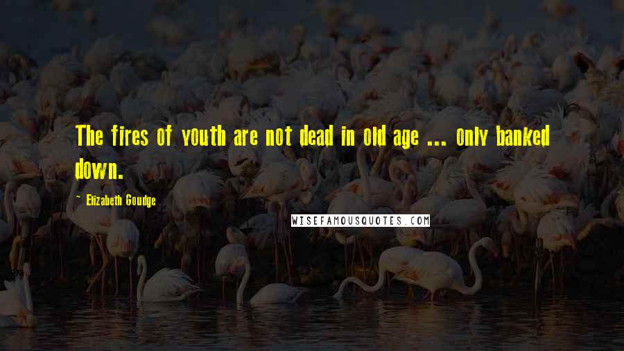 Elizabeth Goudge Quotes: The fires of youth are not dead in old age ... only banked down.