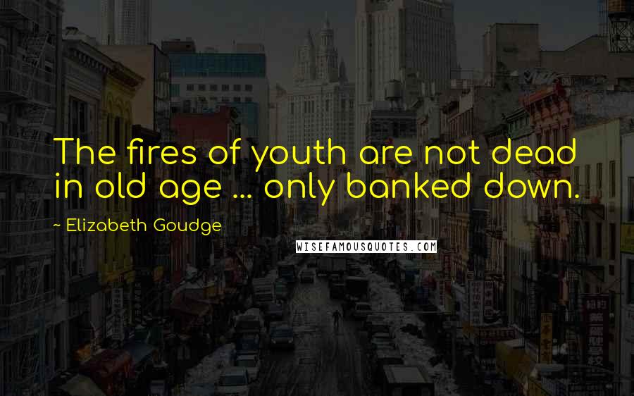 Elizabeth Goudge Quotes: The fires of youth are not dead in old age ... only banked down.