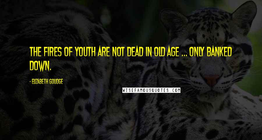 Elizabeth Goudge Quotes: The fires of youth are not dead in old age ... only banked down.