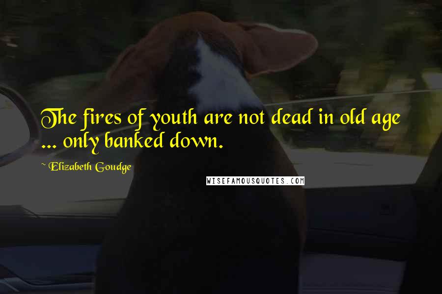 Elizabeth Goudge Quotes: The fires of youth are not dead in old age ... only banked down.