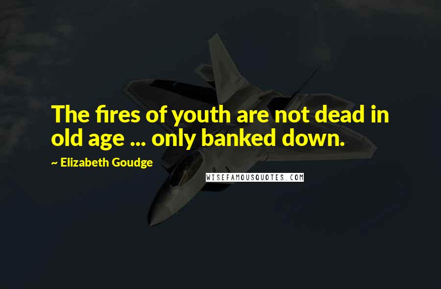 Elizabeth Goudge Quotes: The fires of youth are not dead in old age ... only banked down.