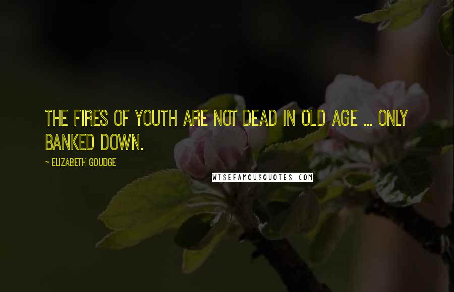 Elizabeth Goudge Quotes: The fires of youth are not dead in old age ... only banked down.