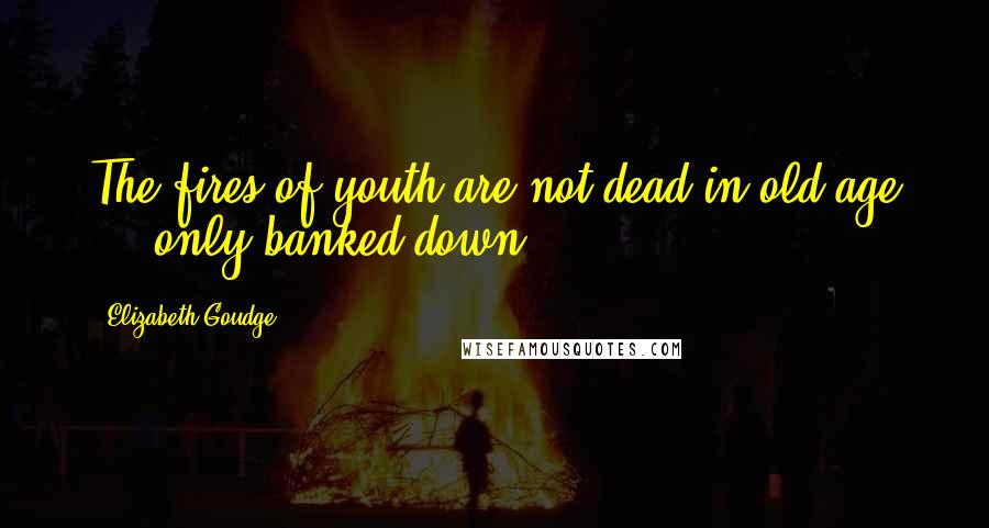 Elizabeth Goudge Quotes: The fires of youth are not dead in old age ... only banked down.