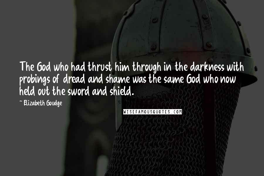 Elizabeth Goudge Quotes: The God who had thrust him through in the darkness with probings of dread and shame was the same God who now held out the sword and shield.