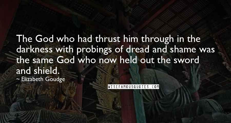 Elizabeth Goudge Quotes: The God who had thrust him through in the darkness with probings of dread and shame was the same God who now held out the sword and shield.