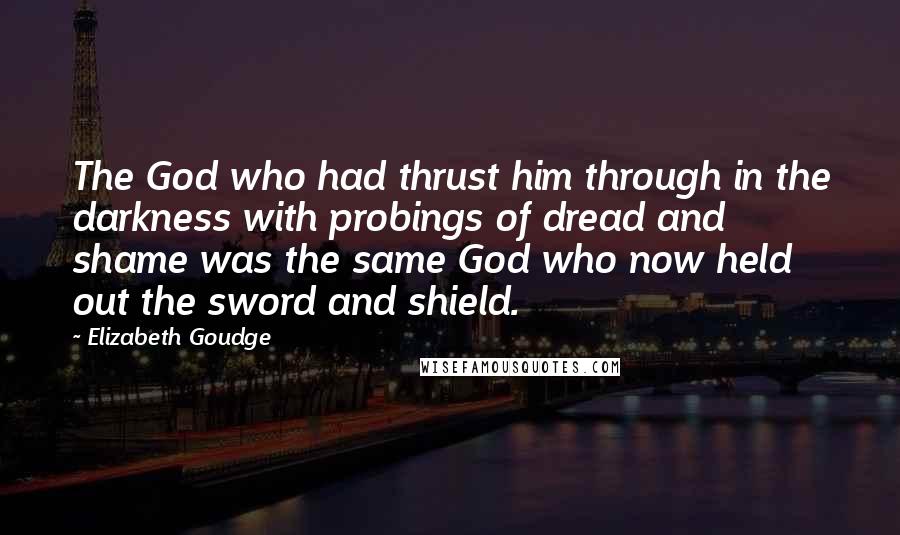 Elizabeth Goudge Quotes: The God who had thrust him through in the darkness with probings of dread and shame was the same God who now held out the sword and shield.