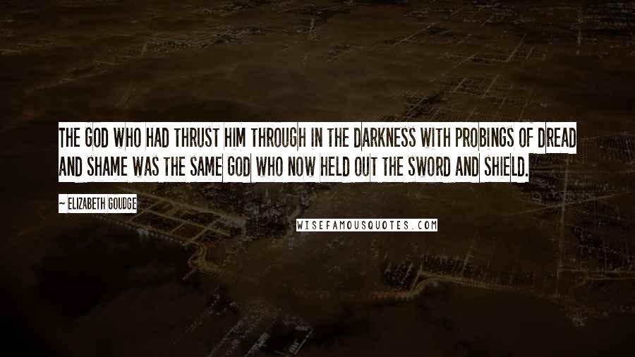 Elizabeth Goudge Quotes: The God who had thrust him through in the darkness with probings of dread and shame was the same God who now held out the sword and shield.